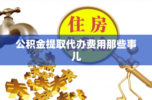 邱县公积金提取代办费用那些事儿