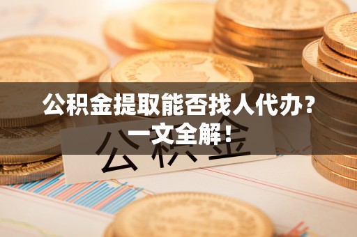 邱县公积金提取能否找人代办？一文全解！