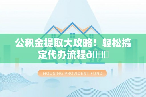 邱县公积金提取大攻略！轻松搞定代办流程😎