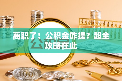 邱县离职了！公积金咋提？超全攻略在此