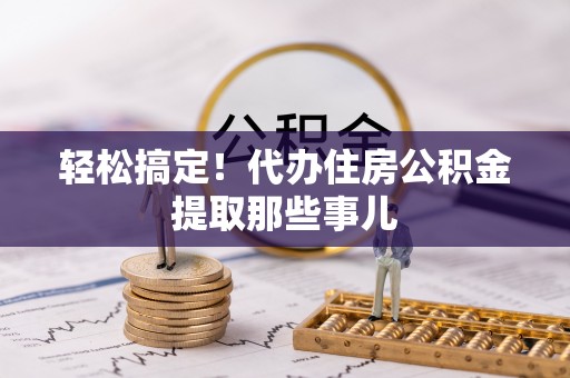 邱县轻松搞定！代办住房公积金提取那些事儿