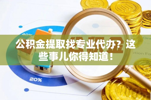 邱县公积金提取找专业代办？这些事儿你得知道！