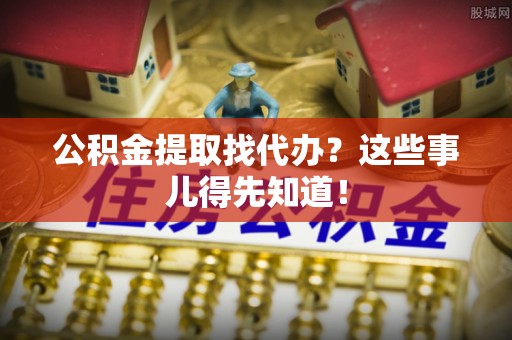 邱县公积金提取找代办？这些事儿得先知道！