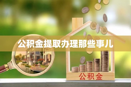 邱县公积金提取办理那些事儿