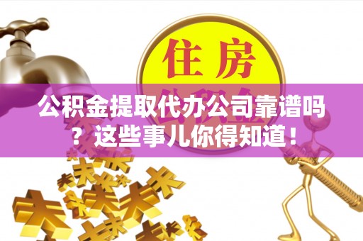 邱县公积金提取代办公司靠谱吗？这些事儿你得知道！