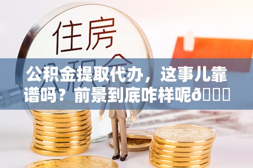 邱县公积金提取代办，这事儿靠谱吗？前景到底咋样呢😏