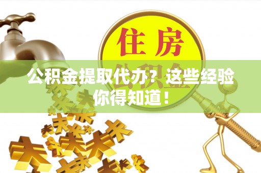 邱县公积金提取代办？这些经验你得知道！