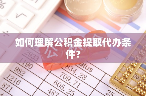 邱县如何理解公积金提取代办条件？