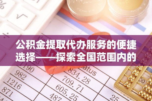 邱县公积金提取代办服务的便捷选择——探索全国范围内的优质服务提供商