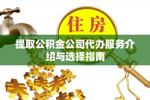邱县提取公积金公司代办服务介绍与选择指南
