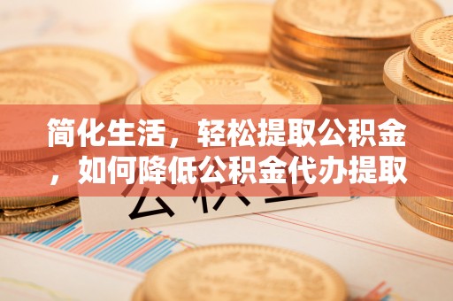 邱县简化生活，轻松提取公积金，如何降低公积金代办提取的费用？