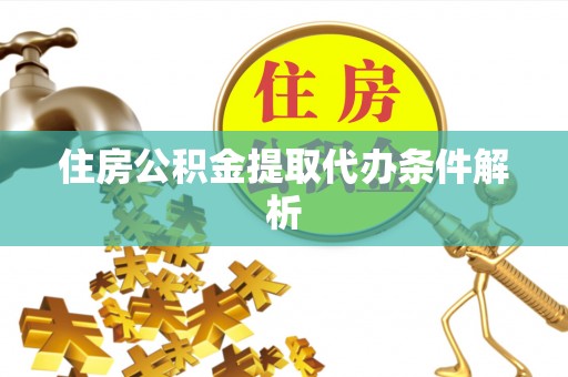 邱县住房公积金提取代办条件解析